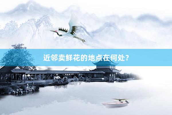 近邻卖鲜花的地点在何处?