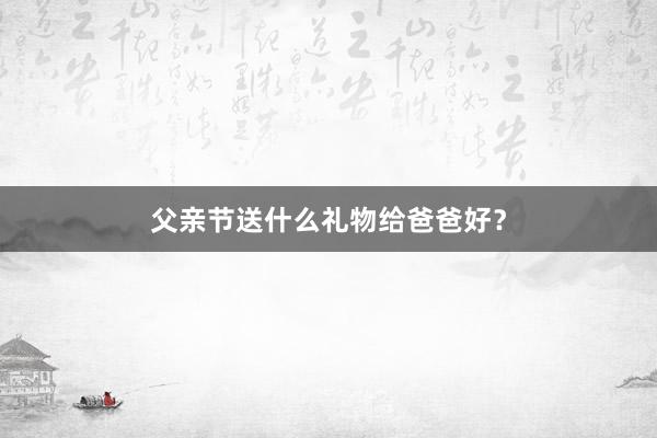 父亲节送什么礼物给爸爸好？
